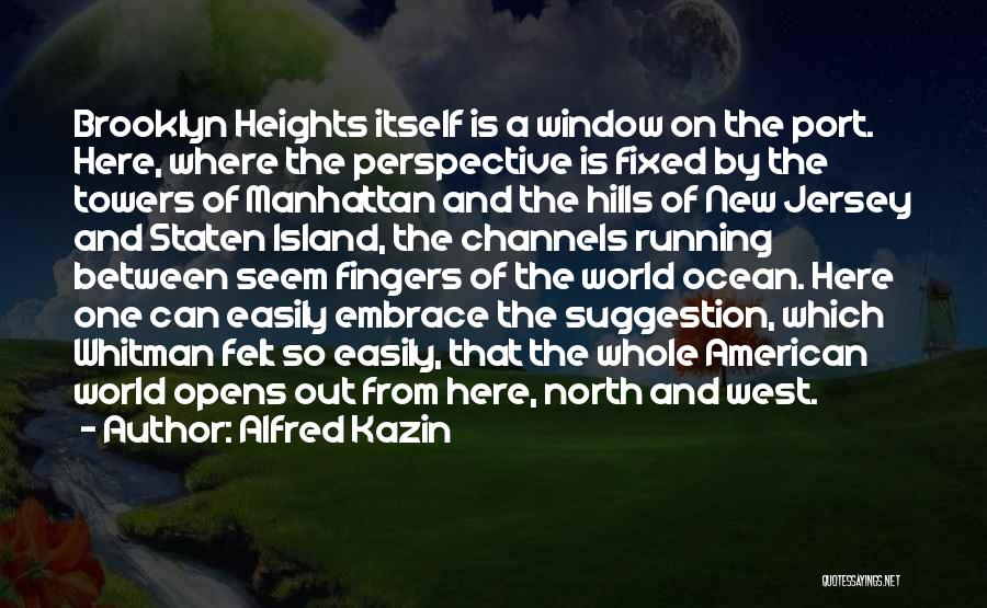 Alfred Kazin Quotes: Brooklyn Heights Itself Is A Window On The Port. Here, Where The Perspective Is Fixed By The Towers Of Manhattan