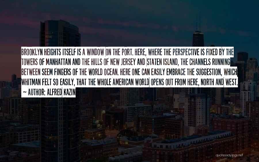 Alfred Kazin Quotes: Brooklyn Heights Itself Is A Window On The Port. Here, Where The Perspective Is Fixed By The Towers Of Manhattan