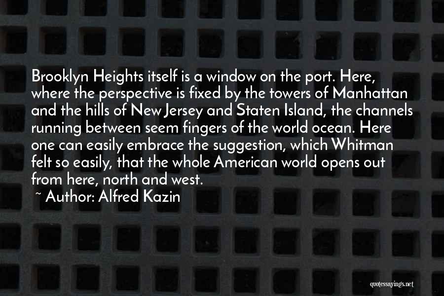 Alfred Kazin Quotes: Brooklyn Heights Itself Is A Window On The Port. Here, Where The Perspective Is Fixed By The Towers Of Manhattan