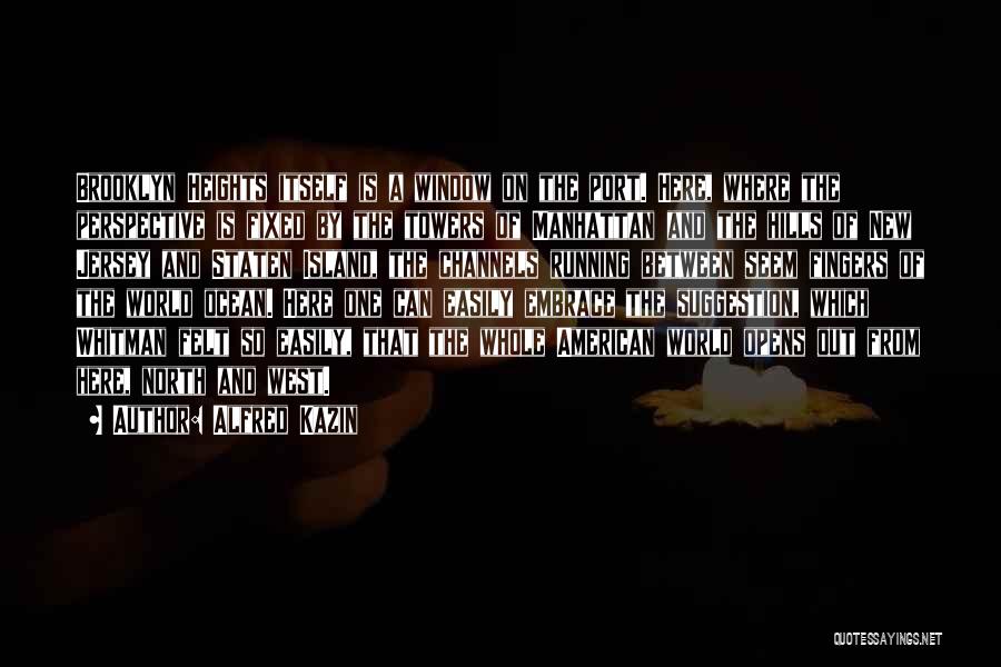 Alfred Kazin Quotes: Brooklyn Heights Itself Is A Window On The Port. Here, Where The Perspective Is Fixed By The Towers Of Manhattan