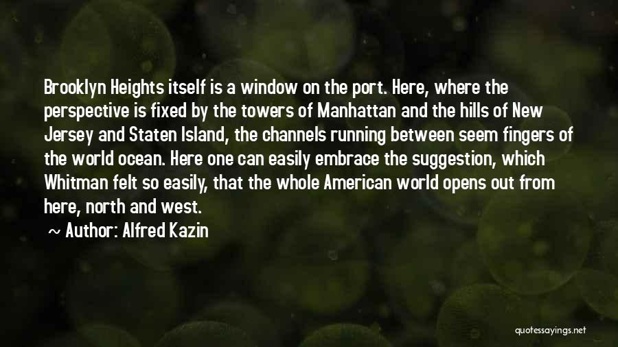 Alfred Kazin Quotes: Brooklyn Heights Itself Is A Window On The Port. Here, Where The Perspective Is Fixed By The Towers Of Manhattan