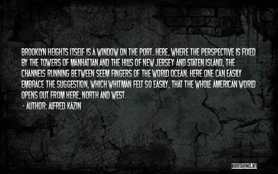 Alfred Kazin Quotes: Brooklyn Heights Itself Is A Window On The Port. Here, Where The Perspective Is Fixed By The Towers Of Manhattan