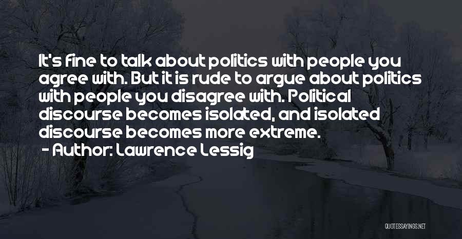 Lawrence Lessig Quotes: It's Fine To Talk About Politics With People You Agree With. But It Is Rude To Argue About Politics With