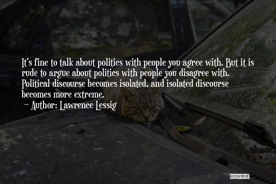 Lawrence Lessig Quotes: It's Fine To Talk About Politics With People You Agree With. But It Is Rude To Argue About Politics With