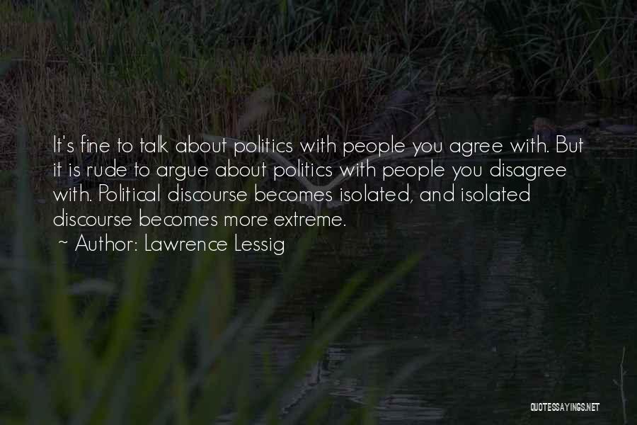 Lawrence Lessig Quotes: It's Fine To Talk About Politics With People You Agree With. But It Is Rude To Argue About Politics With