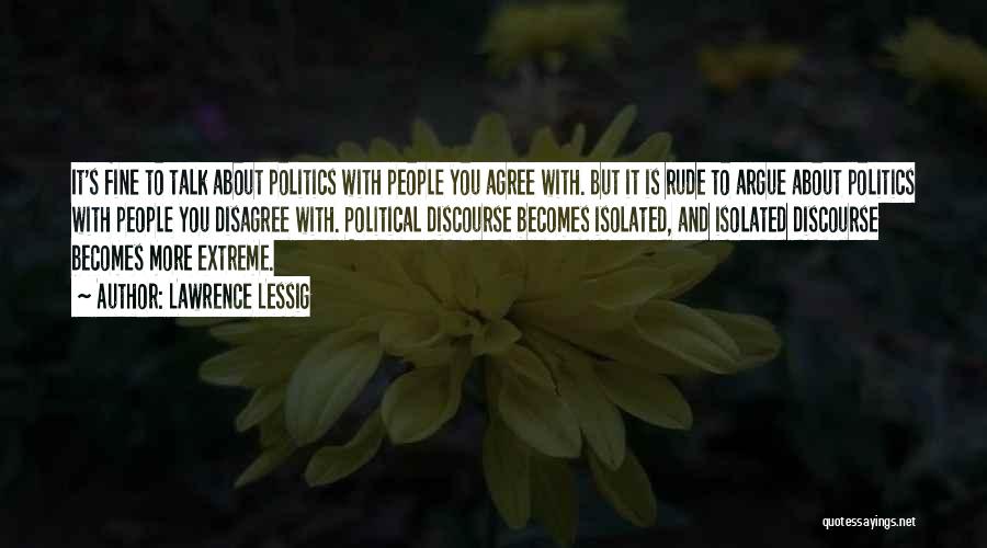 Lawrence Lessig Quotes: It's Fine To Talk About Politics With People You Agree With. But It Is Rude To Argue About Politics With
