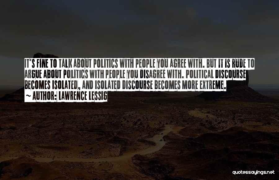 Lawrence Lessig Quotes: It's Fine To Talk About Politics With People You Agree With. But It Is Rude To Argue About Politics With