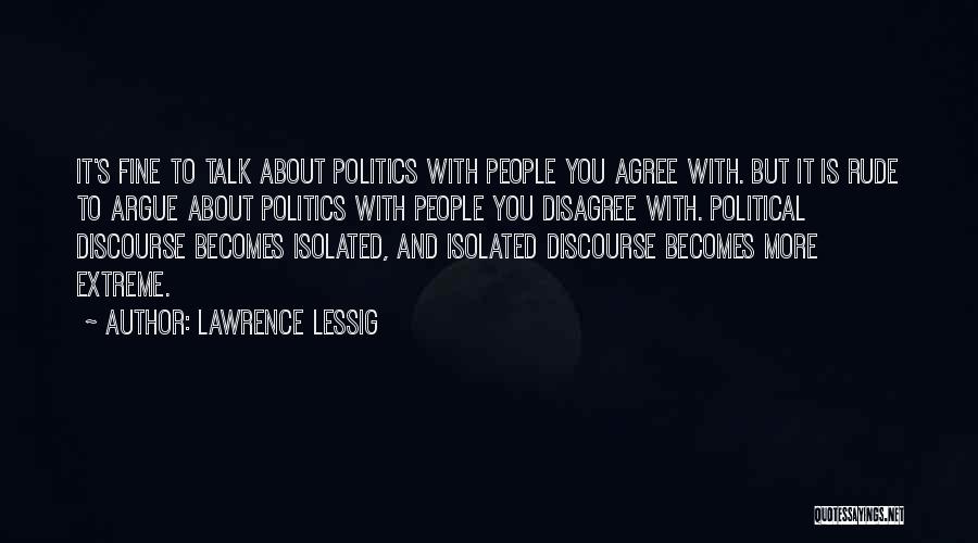 Lawrence Lessig Quotes: It's Fine To Talk About Politics With People You Agree With. But It Is Rude To Argue About Politics With