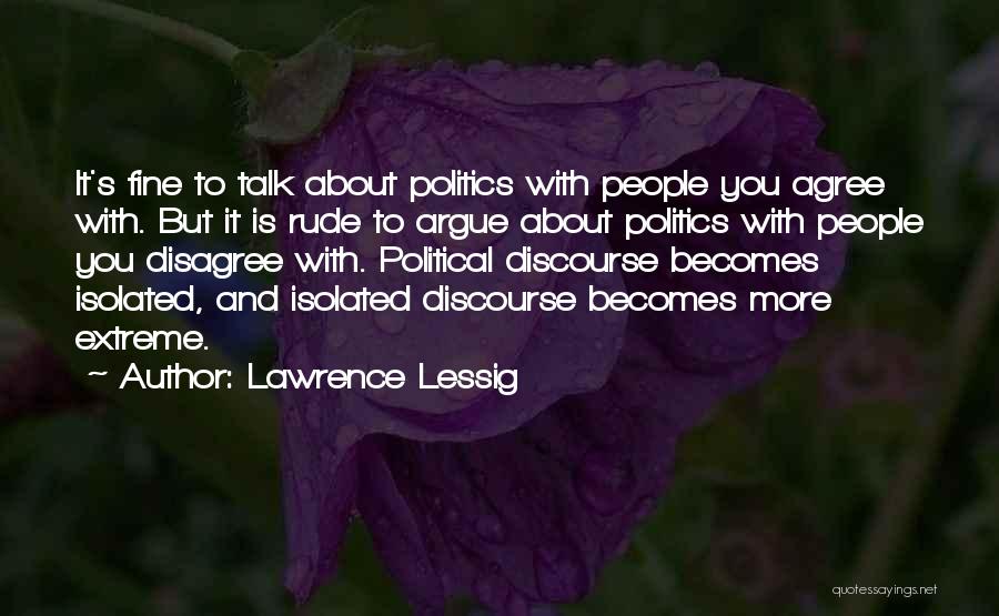 Lawrence Lessig Quotes: It's Fine To Talk About Politics With People You Agree With. But It Is Rude To Argue About Politics With