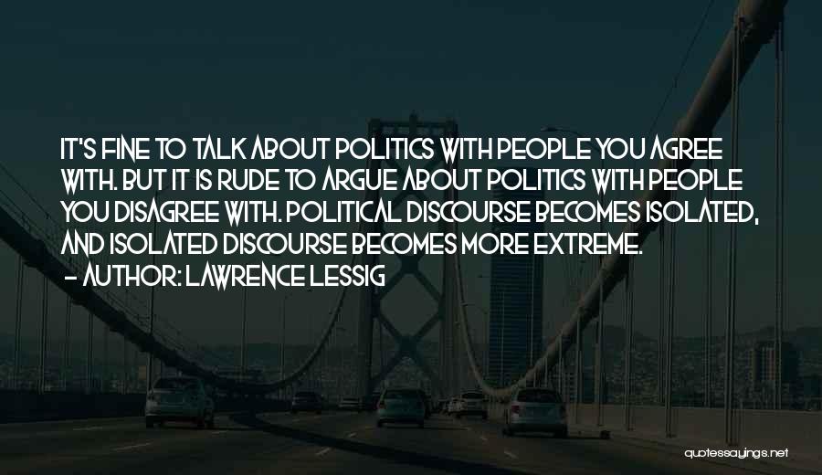 Lawrence Lessig Quotes: It's Fine To Talk About Politics With People You Agree With. But It Is Rude To Argue About Politics With
