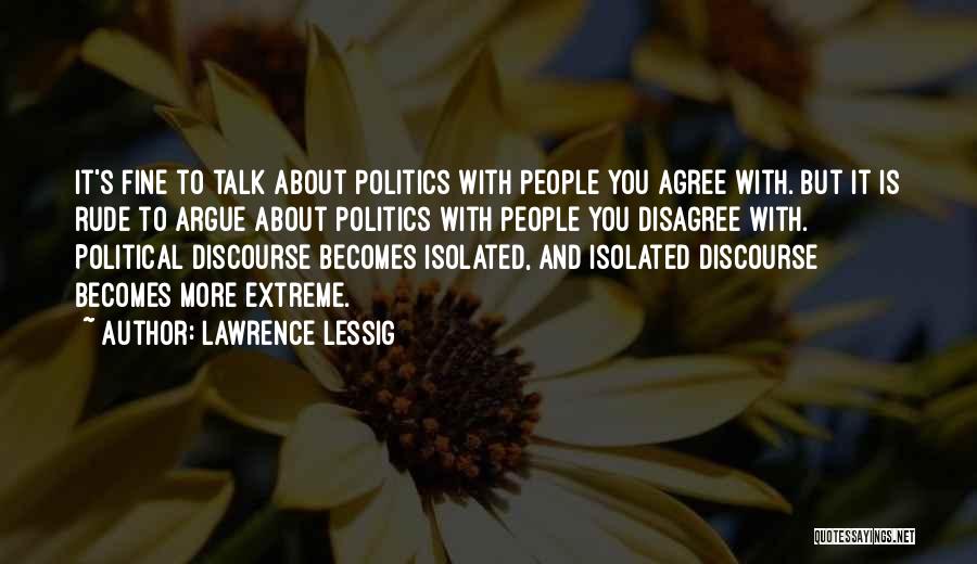 Lawrence Lessig Quotes: It's Fine To Talk About Politics With People You Agree With. But It Is Rude To Argue About Politics With