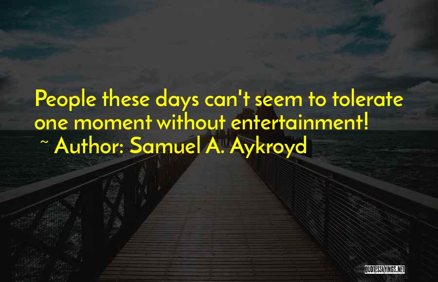 Samuel A. Aykroyd Quotes: People These Days Can't Seem To Tolerate One Moment Without Entertainment!