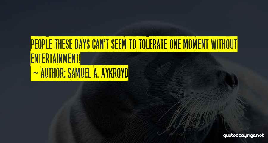 Samuel A. Aykroyd Quotes: People These Days Can't Seem To Tolerate One Moment Without Entertainment!