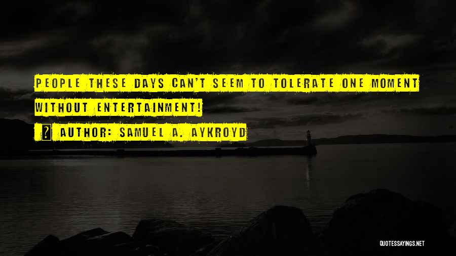Samuel A. Aykroyd Quotes: People These Days Can't Seem To Tolerate One Moment Without Entertainment!