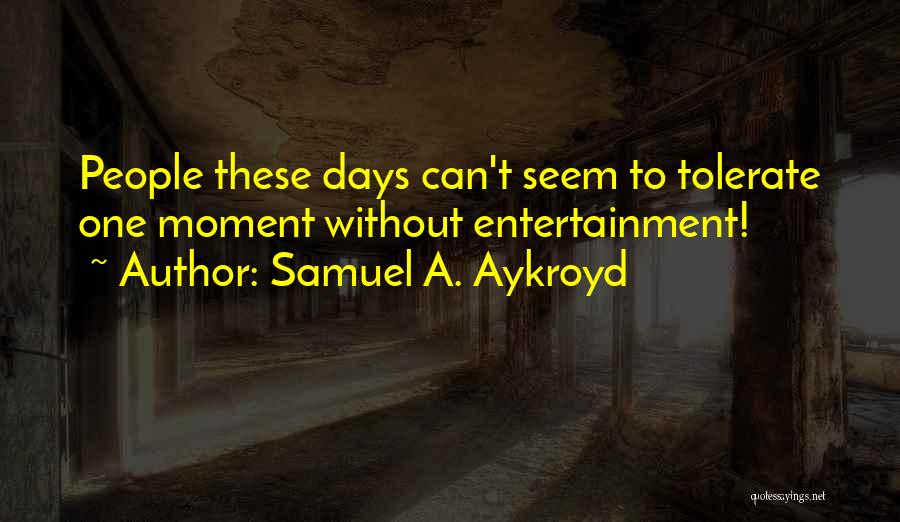 Samuel A. Aykroyd Quotes: People These Days Can't Seem To Tolerate One Moment Without Entertainment!