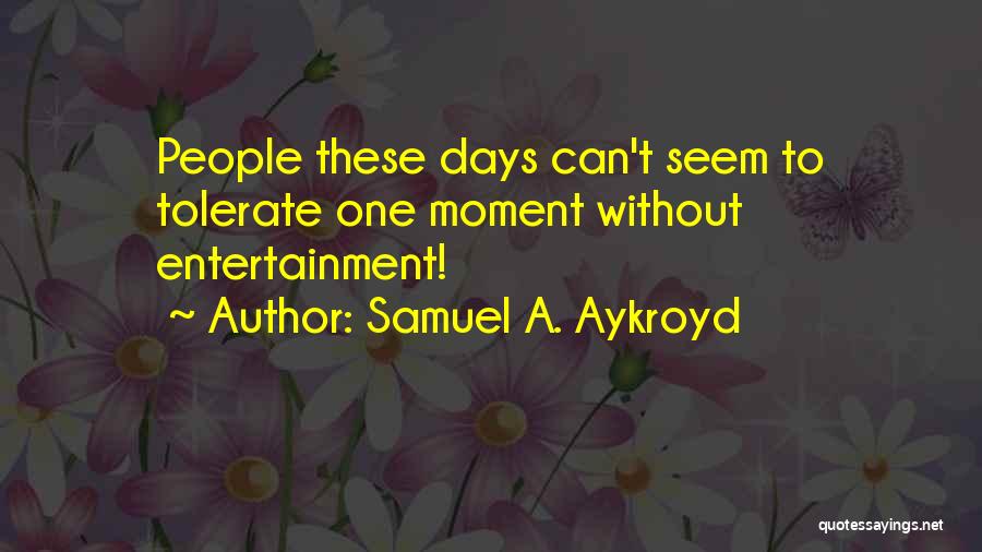 Samuel A. Aykroyd Quotes: People These Days Can't Seem To Tolerate One Moment Without Entertainment!