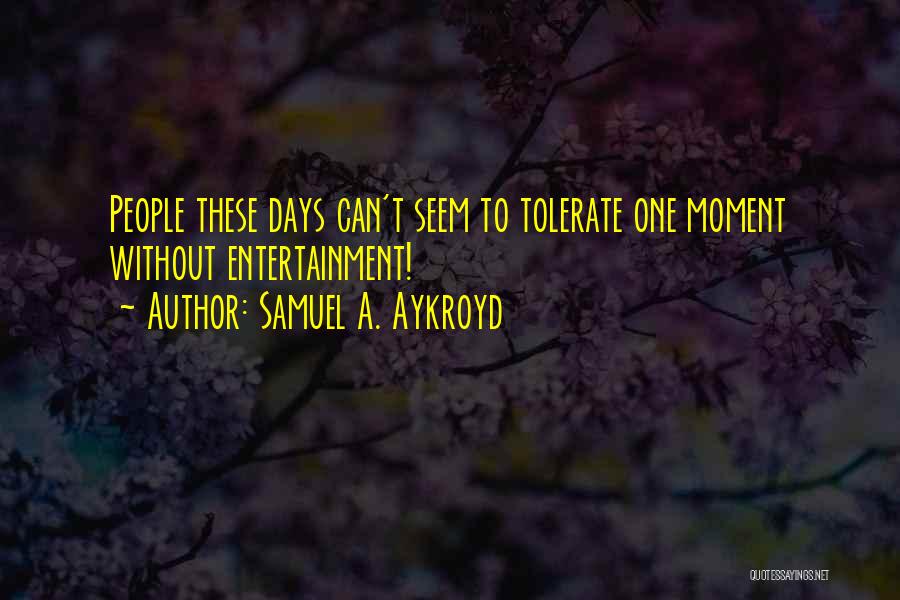 Samuel A. Aykroyd Quotes: People These Days Can't Seem To Tolerate One Moment Without Entertainment!