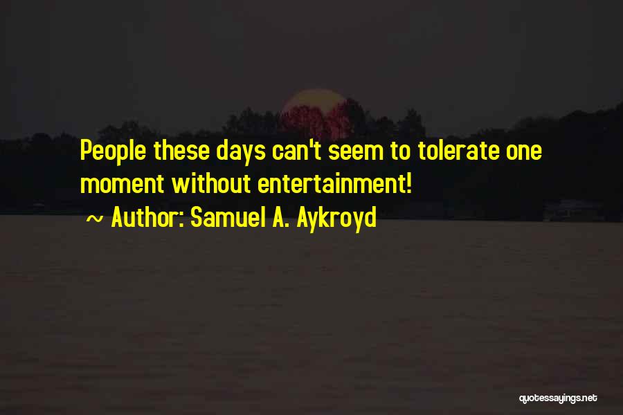 Samuel A. Aykroyd Quotes: People These Days Can't Seem To Tolerate One Moment Without Entertainment!