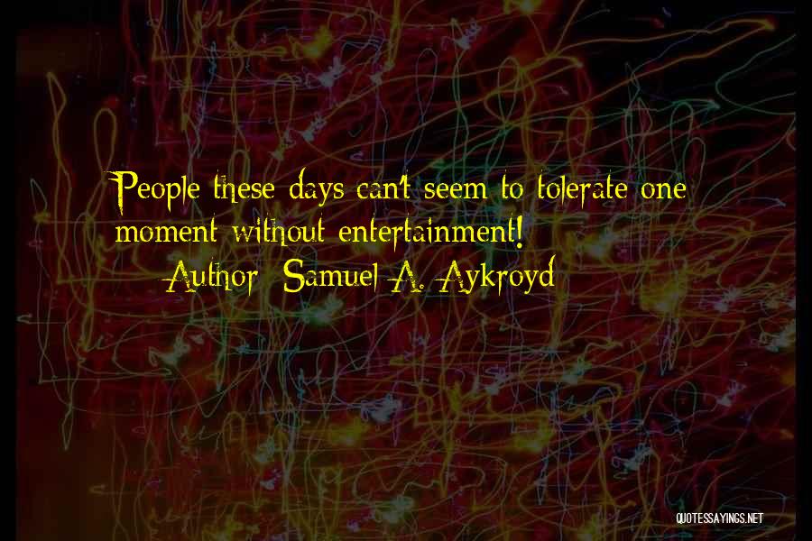 Samuel A. Aykroyd Quotes: People These Days Can't Seem To Tolerate One Moment Without Entertainment!