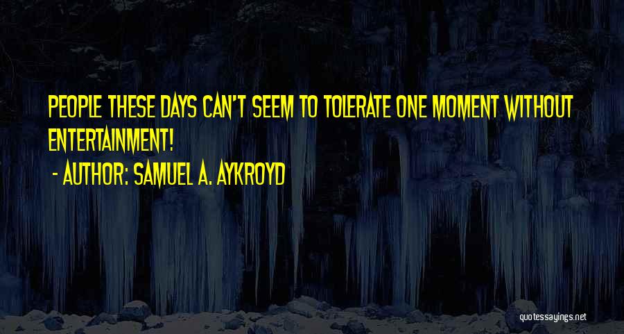 Samuel A. Aykroyd Quotes: People These Days Can't Seem To Tolerate One Moment Without Entertainment!
