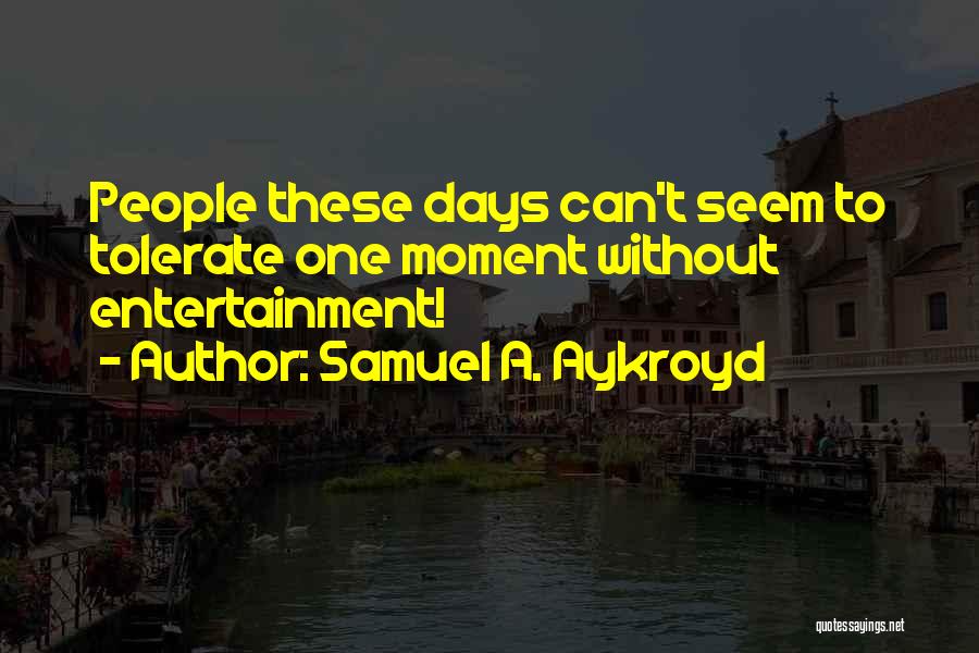 Samuel A. Aykroyd Quotes: People These Days Can't Seem To Tolerate One Moment Without Entertainment!