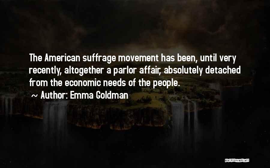 Emma Goldman Quotes: The American Suffrage Movement Has Been, Until Very Recently, Altogether A Parlor Affair, Absolutely Detached From The Economic Needs Of