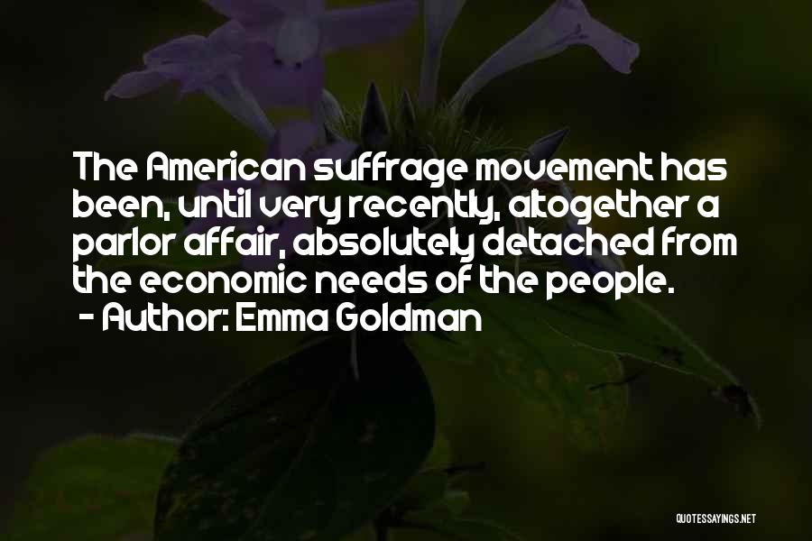 Emma Goldman Quotes: The American Suffrage Movement Has Been, Until Very Recently, Altogether A Parlor Affair, Absolutely Detached From The Economic Needs Of