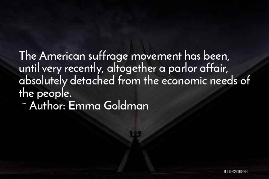 Emma Goldman Quotes: The American Suffrage Movement Has Been, Until Very Recently, Altogether A Parlor Affair, Absolutely Detached From The Economic Needs Of