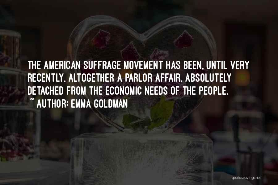 Emma Goldman Quotes: The American Suffrage Movement Has Been, Until Very Recently, Altogether A Parlor Affair, Absolutely Detached From The Economic Needs Of