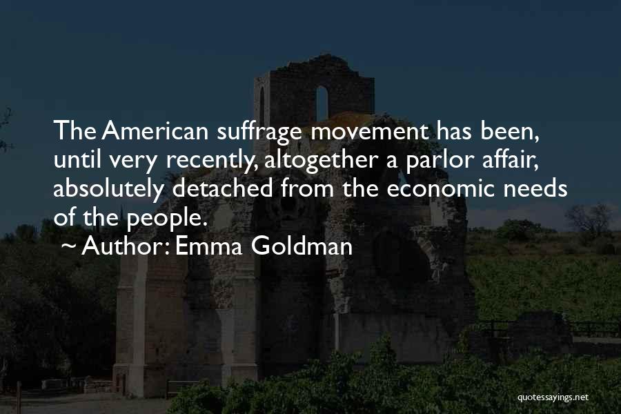 Emma Goldman Quotes: The American Suffrage Movement Has Been, Until Very Recently, Altogether A Parlor Affair, Absolutely Detached From The Economic Needs Of
