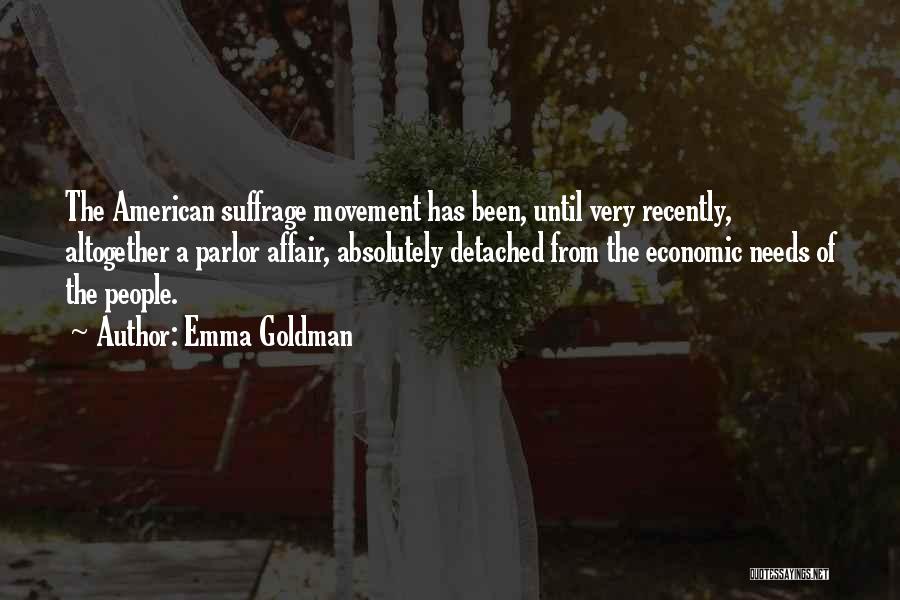 Emma Goldman Quotes: The American Suffrage Movement Has Been, Until Very Recently, Altogether A Parlor Affair, Absolutely Detached From The Economic Needs Of