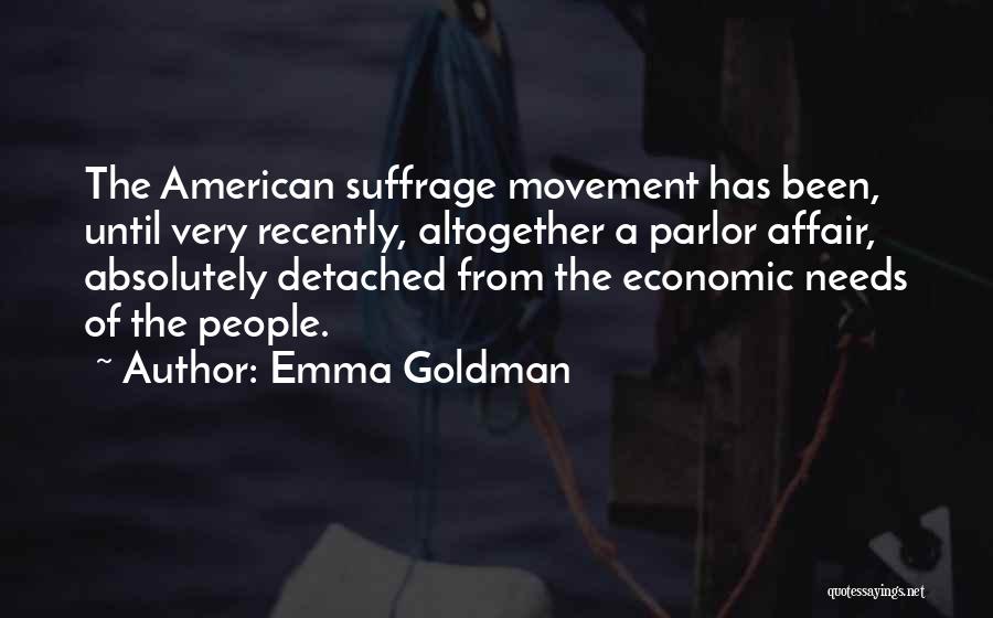 Emma Goldman Quotes: The American Suffrage Movement Has Been, Until Very Recently, Altogether A Parlor Affair, Absolutely Detached From The Economic Needs Of