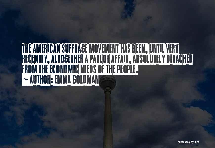 Emma Goldman Quotes: The American Suffrage Movement Has Been, Until Very Recently, Altogether A Parlor Affair, Absolutely Detached From The Economic Needs Of