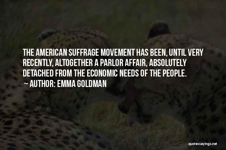 Emma Goldman Quotes: The American Suffrage Movement Has Been, Until Very Recently, Altogether A Parlor Affair, Absolutely Detached From The Economic Needs Of