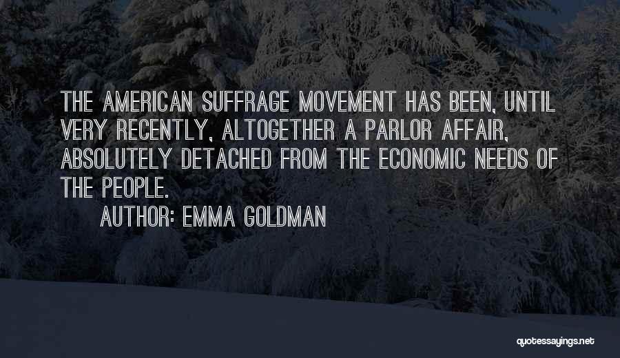 Emma Goldman Quotes: The American Suffrage Movement Has Been, Until Very Recently, Altogether A Parlor Affair, Absolutely Detached From The Economic Needs Of
