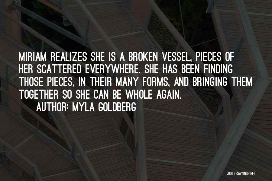 Myla Goldberg Quotes: Miriam Realizes She Is A Broken Vessel, Pieces Of Her Scattered Everywhere. She Has Been Finding Those Pieces, In Their