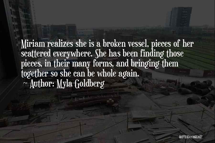 Myla Goldberg Quotes: Miriam Realizes She Is A Broken Vessel, Pieces Of Her Scattered Everywhere. She Has Been Finding Those Pieces, In Their