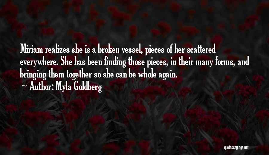 Myla Goldberg Quotes: Miriam Realizes She Is A Broken Vessel, Pieces Of Her Scattered Everywhere. She Has Been Finding Those Pieces, In Their