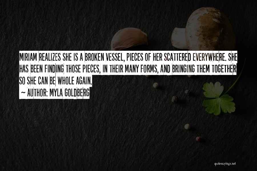 Myla Goldberg Quotes: Miriam Realizes She Is A Broken Vessel, Pieces Of Her Scattered Everywhere. She Has Been Finding Those Pieces, In Their