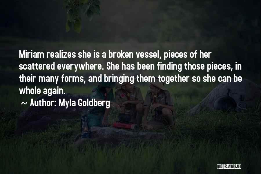 Myla Goldberg Quotes: Miriam Realizes She Is A Broken Vessel, Pieces Of Her Scattered Everywhere. She Has Been Finding Those Pieces, In Their