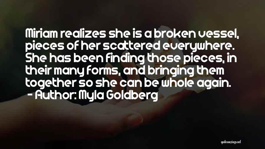 Myla Goldberg Quotes: Miriam Realizes She Is A Broken Vessel, Pieces Of Her Scattered Everywhere. She Has Been Finding Those Pieces, In Their