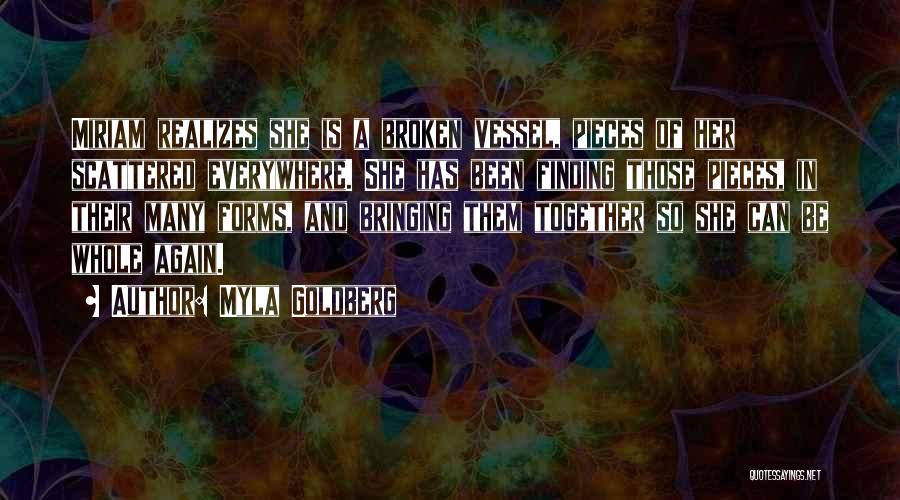 Myla Goldberg Quotes: Miriam Realizes She Is A Broken Vessel, Pieces Of Her Scattered Everywhere. She Has Been Finding Those Pieces, In Their