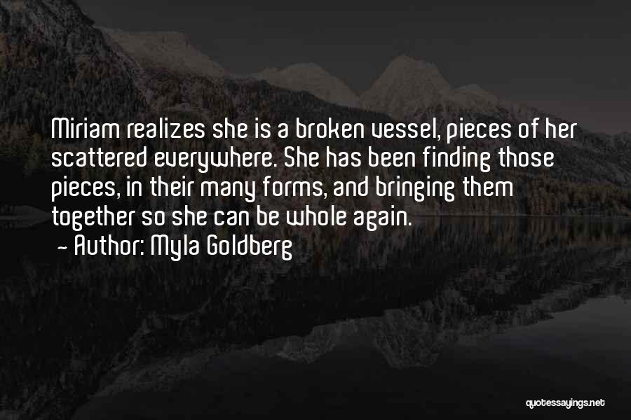 Myla Goldberg Quotes: Miriam Realizes She Is A Broken Vessel, Pieces Of Her Scattered Everywhere. She Has Been Finding Those Pieces, In Their