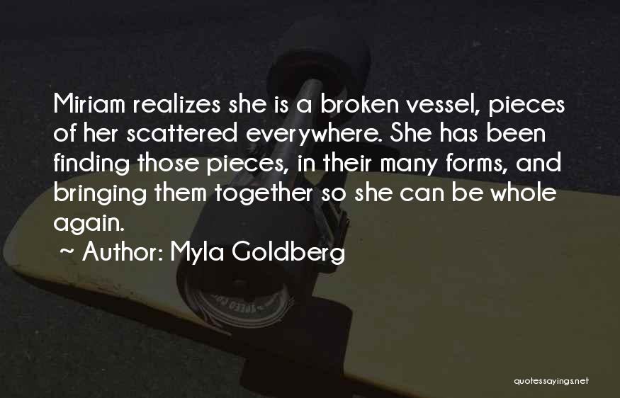 Myla Goldberg Quotes: Miriam Realizes She Is A Broken Vessel, Pieces Of Her Scattered Everywhere. She Has Been Finding Those Pieces, In Their