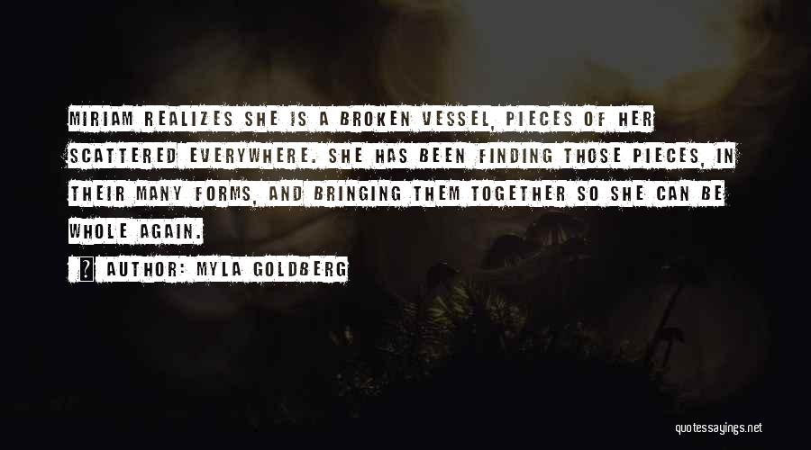 Myla Goldberg Quotes: Miriam Realizes She Is A Broken Vessel, Pieces Of Her Scattered Everywhere. She Has Been Finding Those Pieces, In Their