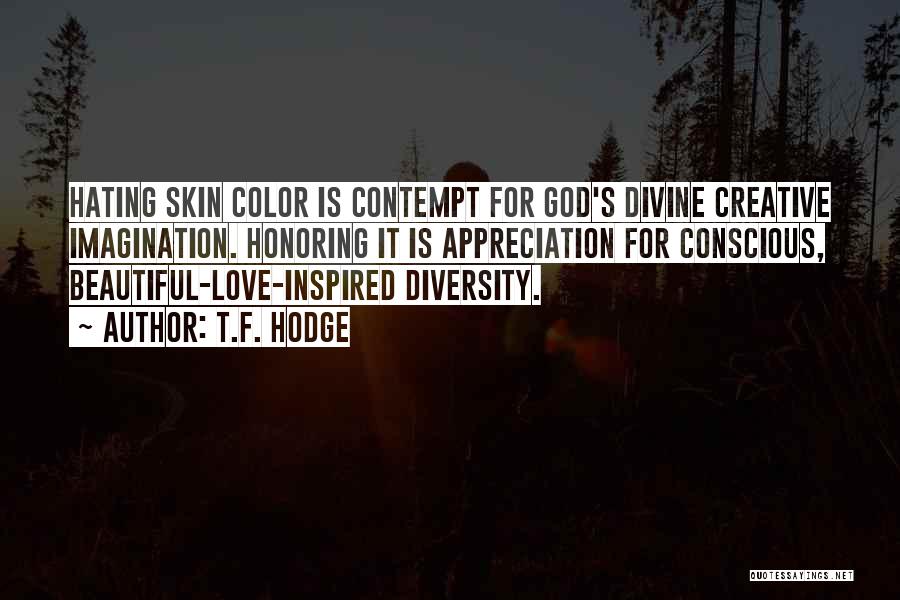 T.F. Hodge Quotes: Hating Skin Color Is Contempt For God's Divine Creative Imagination. Honoring It Is Appreciation For Conscious, Beautiful-love-inspired Diversity.