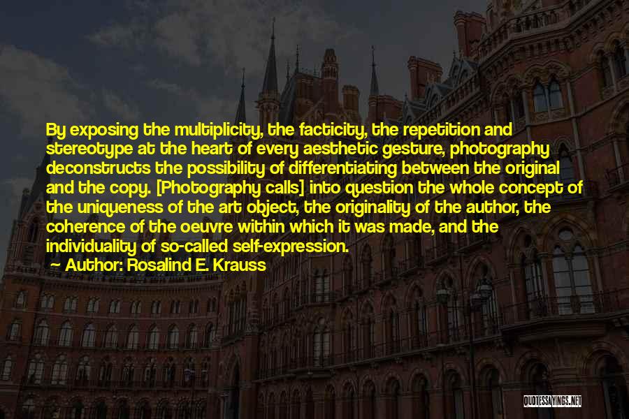 Rosalind E. Krauss Quotes: By Exposing The Multiplicity, The Facticity, The Repetition And Stereotype At The Heart Of Every Aesthetic Gesture, Photography Deconstructs The
