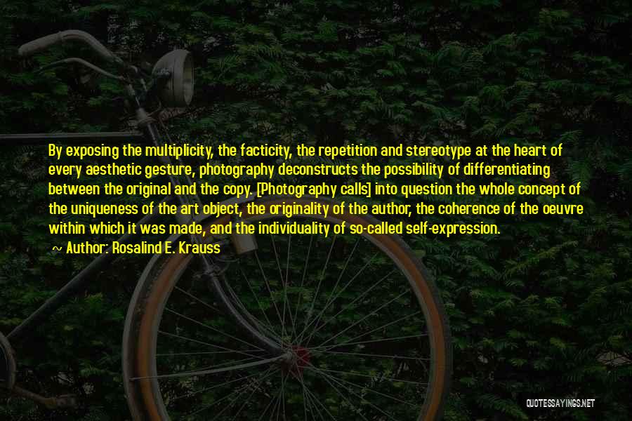 Rosalind E. Krauss Quotes: By Exposing The Multiplicity, The Facticity, The Repetition And Stereotype At The Heart Of Every Aesthetic Gesture, Photography Deconstructs The