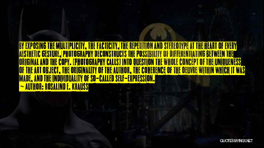 Rosalind E. Krauss Quotes: By Exposing The Multiplicity, The Facticity, The Repetition And Stereotype At The Heart Of Every Aesthetic Gesture, Photography Deconstructs The