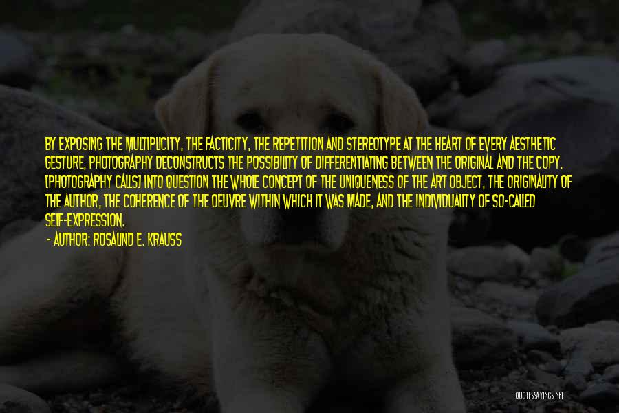 Rosalind E. Krauss Quotes: By Exposing The Multiplicity, The Facticity, The Repetition And Stereotype At The Heart Of Every Aesthetic Gesture, Photography Deconstructs The